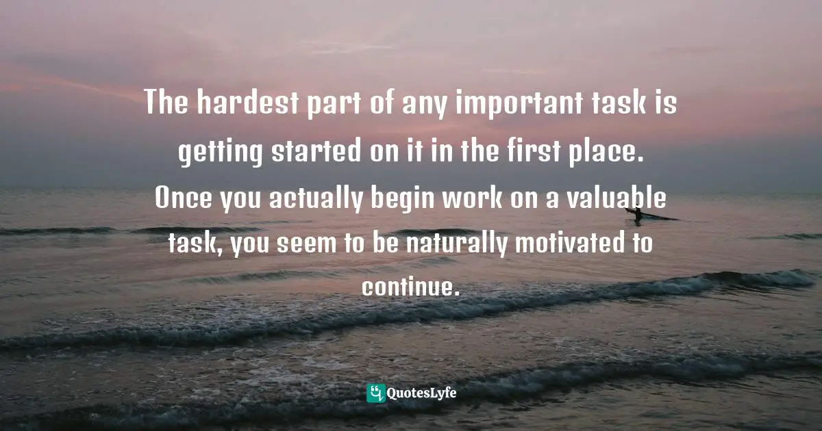 The hardest part of any important task is getting started on it in the first place. Once you actually begin work on a valuable task, you seem to be naturally motivated to continue.
