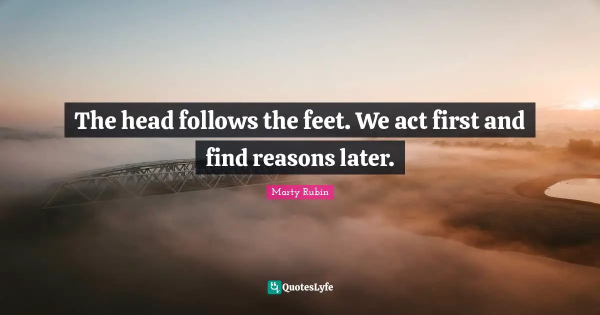 The head follows the feet. We act first and find reasons later.