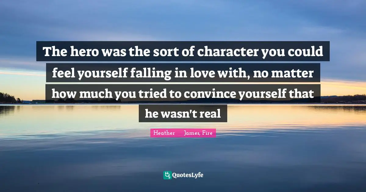 The hero was the sort of character you could feel yourself falling in love with, no matter how much you tried to convince yourself that he wasn't real