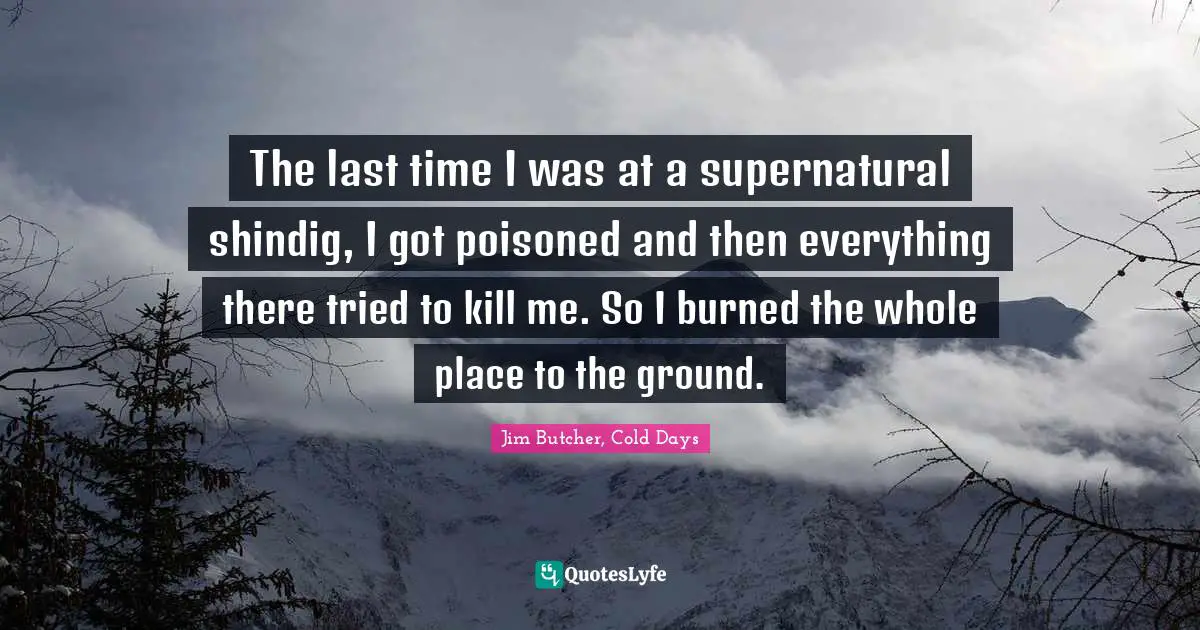 The last time I was at a supernatural shindig, I got poisoned and then everything there tried to kill me. So I burned the whole place to the ground.