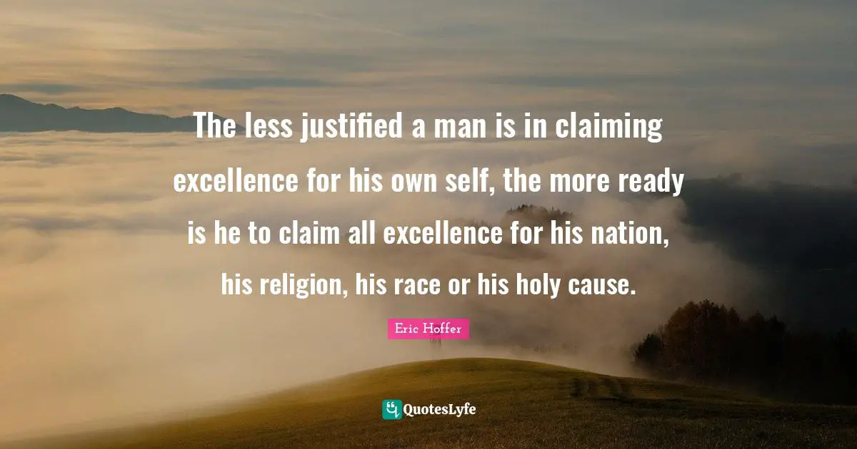 Collectivism Quotes: "The less justified a man is in claiming excellence for his own self, the more ready is he to claim all excellence for his nation, his religion, his race or his holy cause."