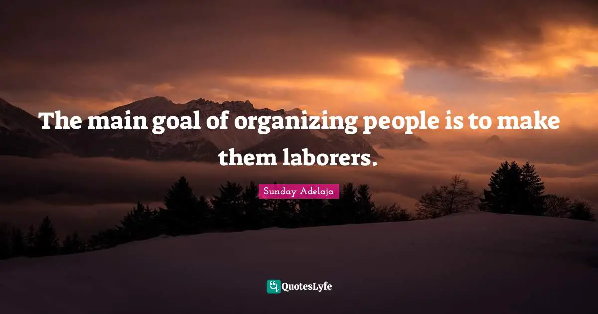 The main goal of organizing people is to make them laborers.