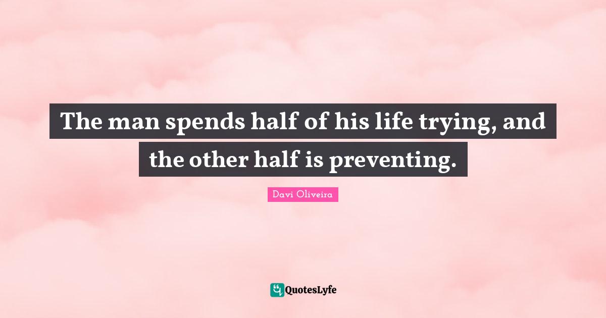 The man spends half of his life trying, and the other half is preventing.