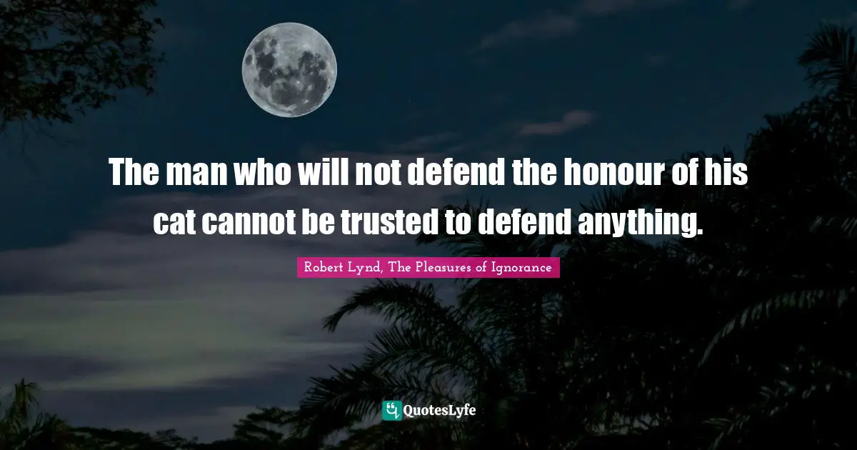The man who will not defend the honour of his cat cannot be trusted to defend anything.
