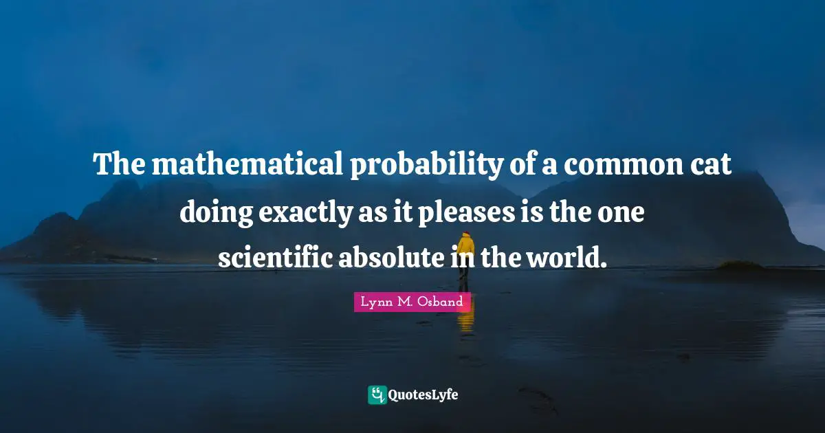 The mathematical probability of a common cat doing exactly as it pleases is the one scientific absolute in the world.
