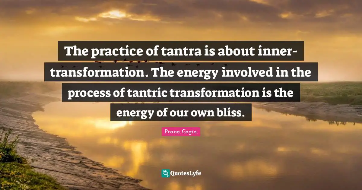 The practice of tantra is about inner-transformation. The energy involved in the process of tantric transformation is the energy of our own bliss.