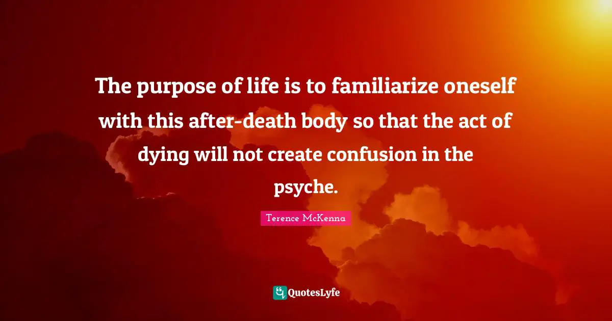 The purpose of life is to familiarize oneself with this after-death body so that the act of dying will not create confusion in the psyche.