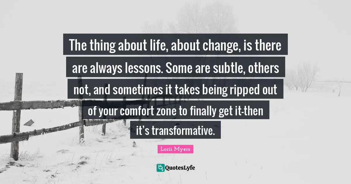 The thing about life, about change, is there are always lessons. Some are subtle, others not, and sometimes it takes being ripped out of your comfort zone to finally get it—then it’s transformative.