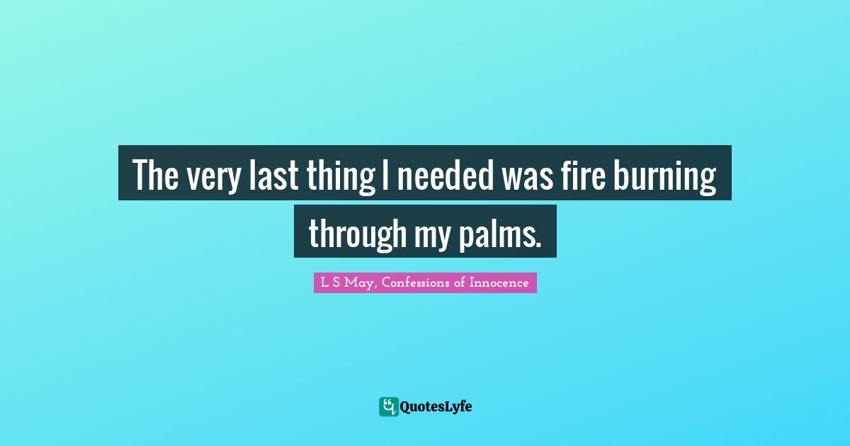 The very last thing I needed was fire burning through my palms.