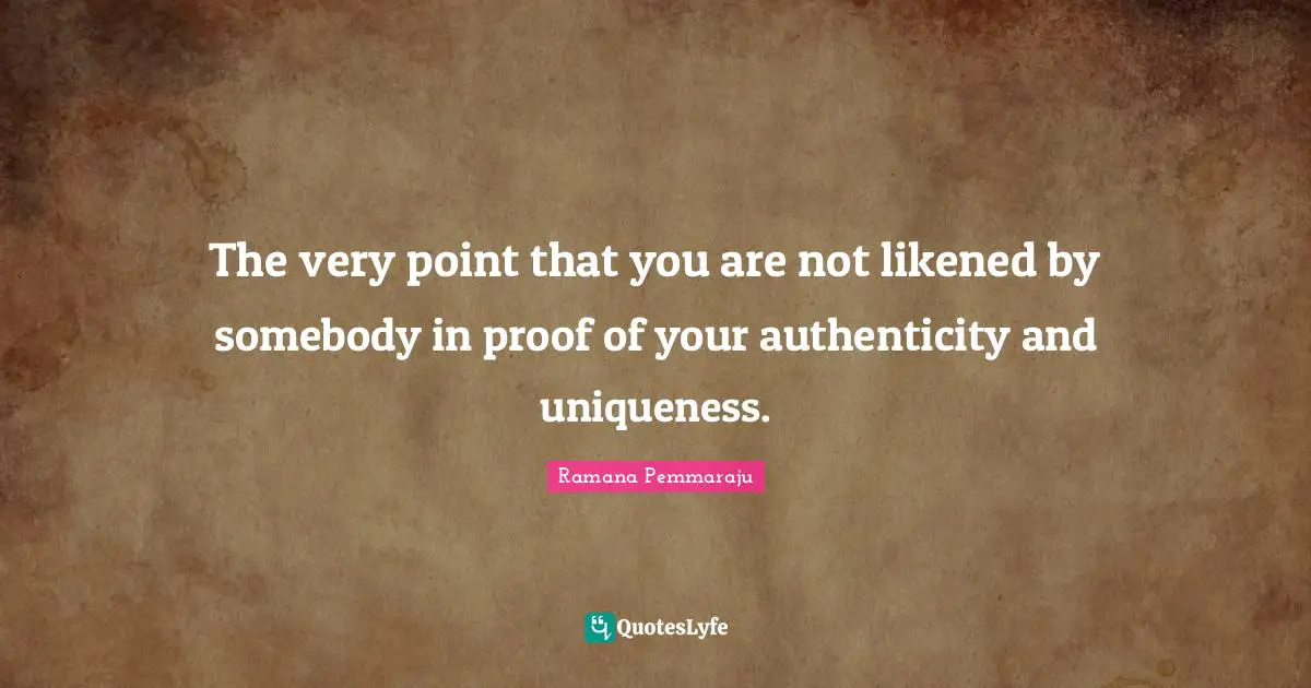 The very point that you are not likened by somebody in proof of your authenticity and uniqueness.
