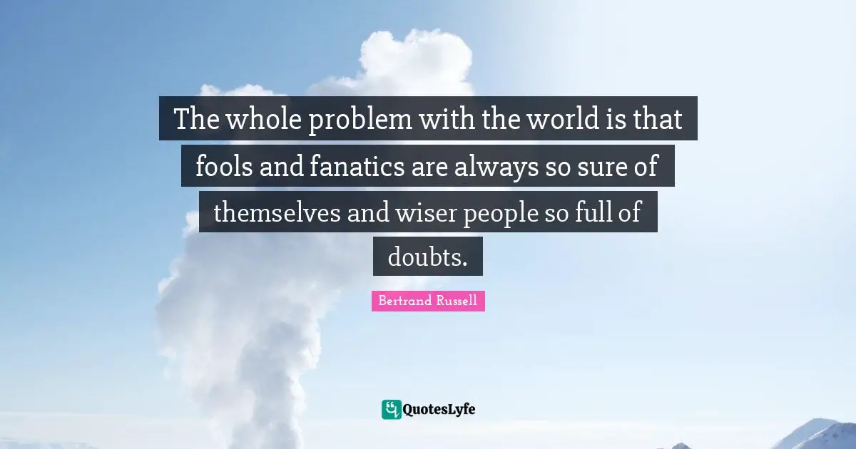 Bertrand Russell Quotes: The whole problem with the world is that fools and fanatics are always so sure of themselves and wiser people so full of doubts.