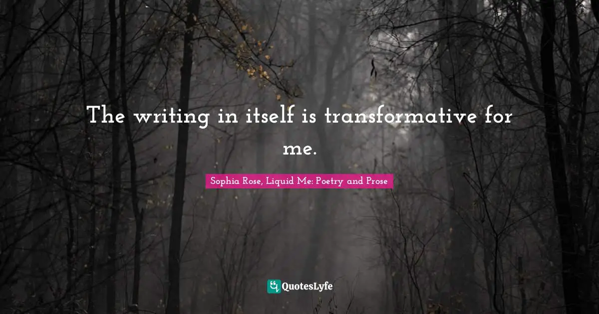 The writing in itself is transformative for me.
