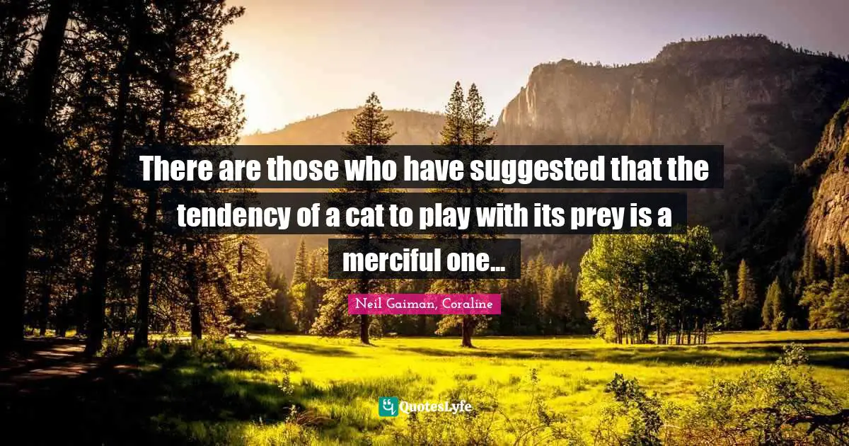 Neil Gaiman, Coraline Quotes: "There are those who have suggested that the tendency of a cat to play with its prey is a merciful one..."