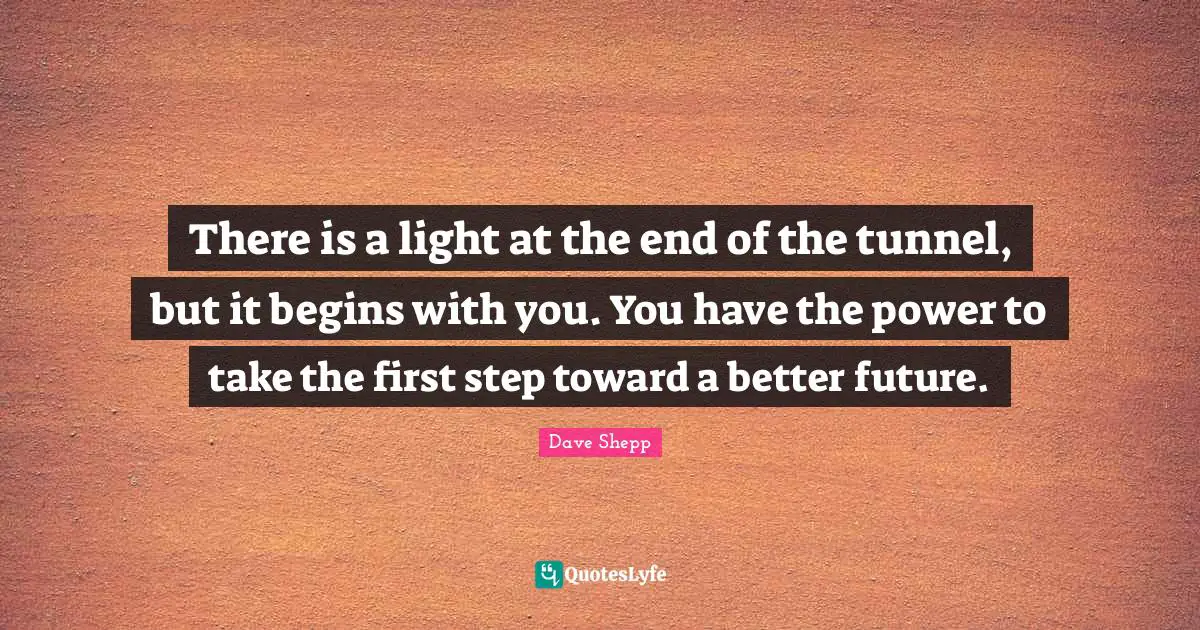 There is a light at the end of the tunnel, but it begins with you. You have the power to take the first step toward a better future.