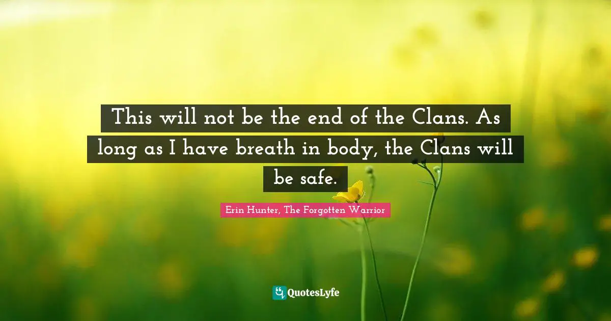 This will not be the end of the Clans. As long as I have breath in body, the Clans will be safe.