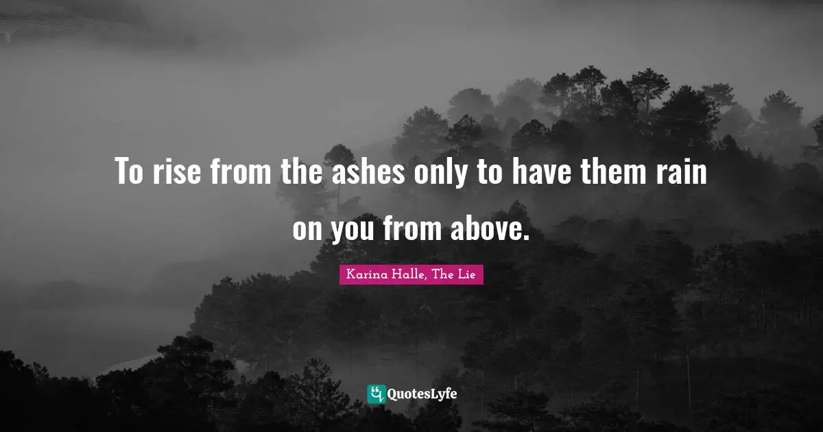 To rise from the ashes only to have them rain on you from above.