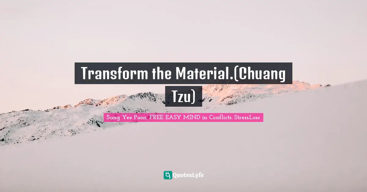 Transform the Material.(Chuang Tzu)