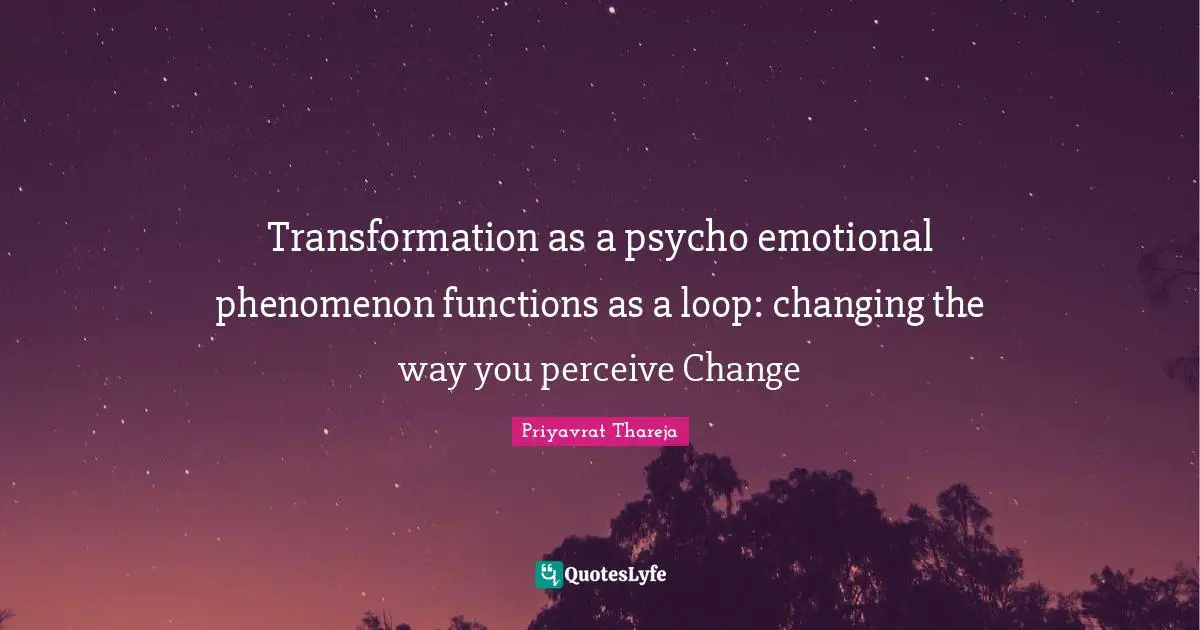 Priyavrat Thareja Quotes: "Transformation as a psycho emotional phenomenon functions as a loop: changing the way you perceive Change"