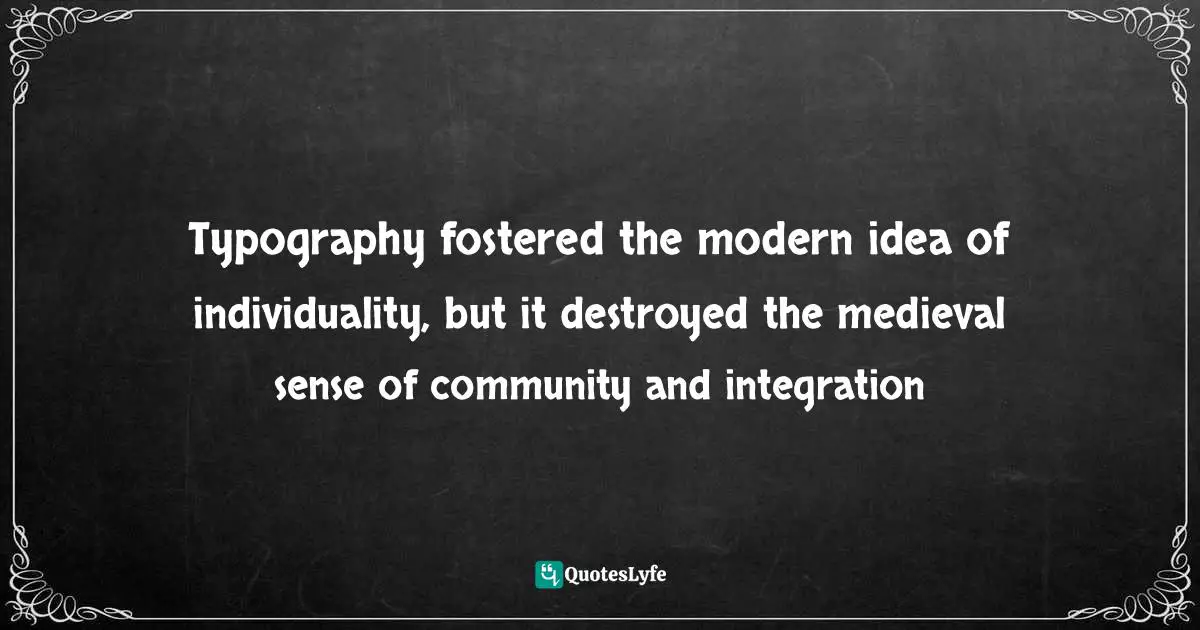 Typography fostered the modern idea of individuality, but it destroyed the medieval sense of community and integration
