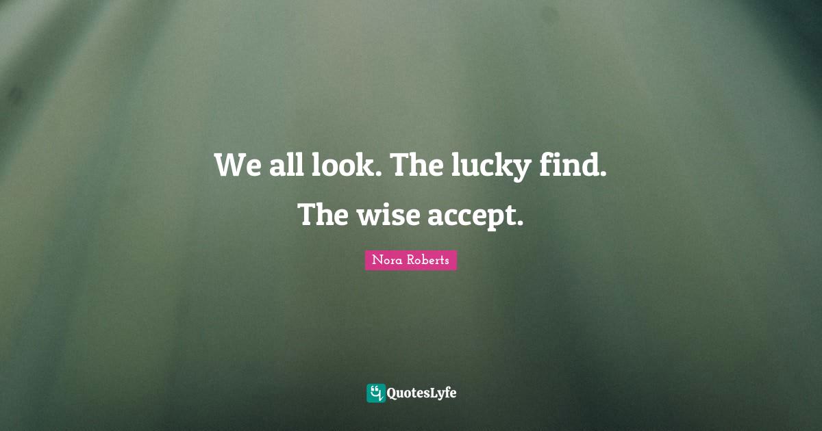 We all look. The lucky find. The wise accept.