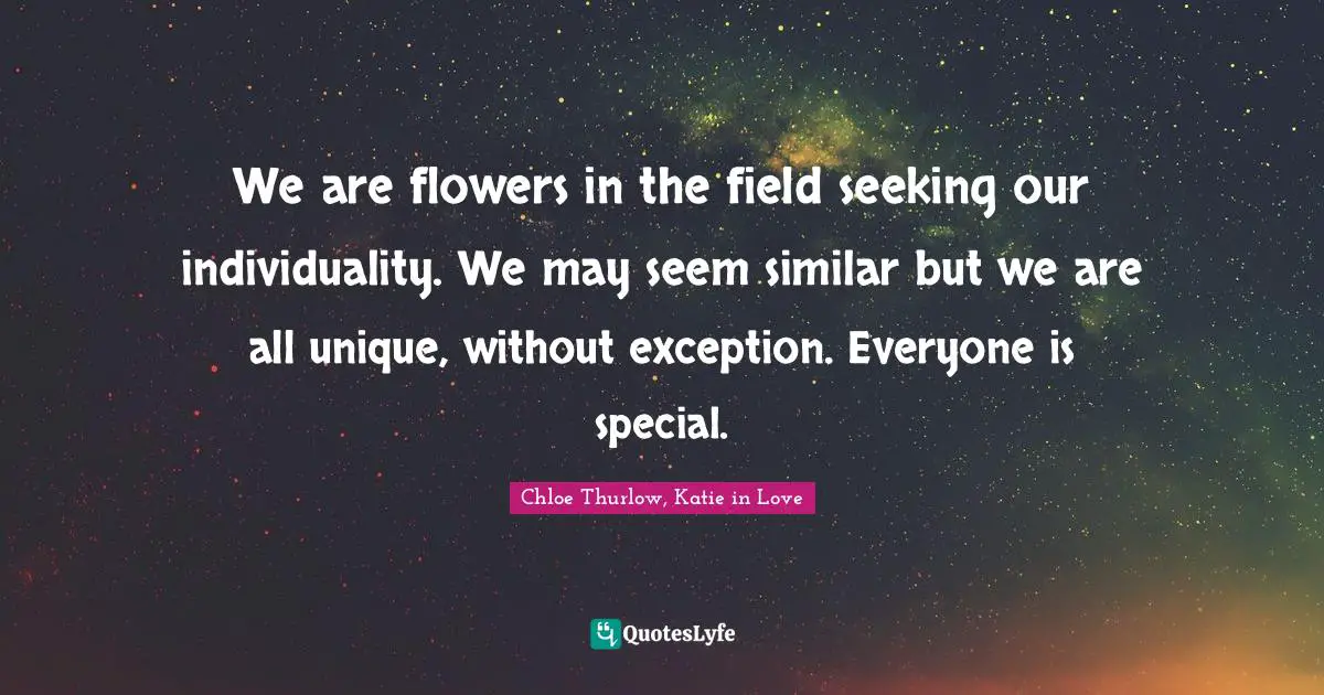 We are flowers in the field seeking our individuality. We may seem similar but we are all unique, without exception. Everyone is special.