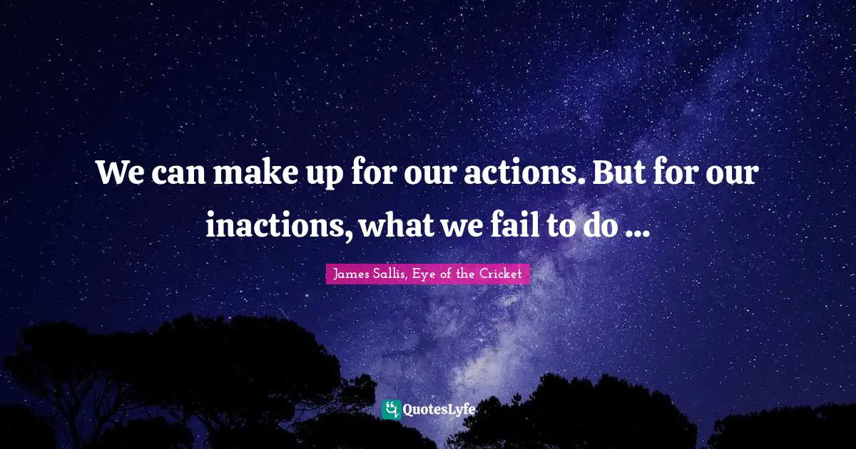 We can make up for our actions. But for our inactions, what we fail to do ...