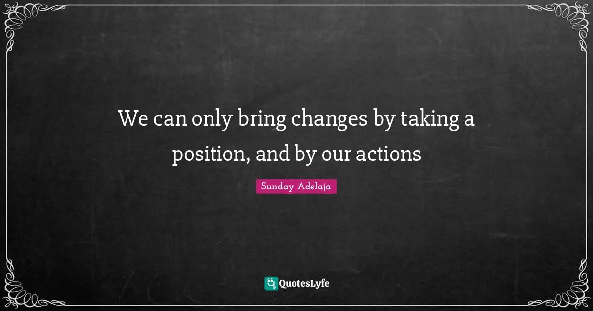 We can only bring changes by taking a position, and by our actions