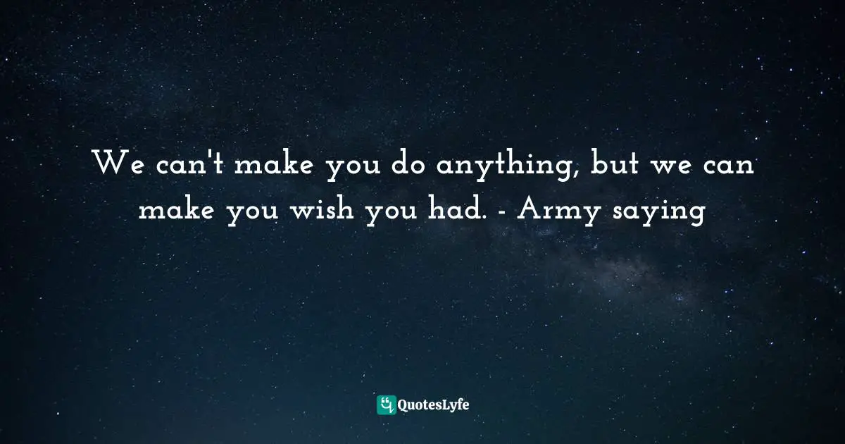 We can't make you do anything, but we can make you wish you had. - Army saying