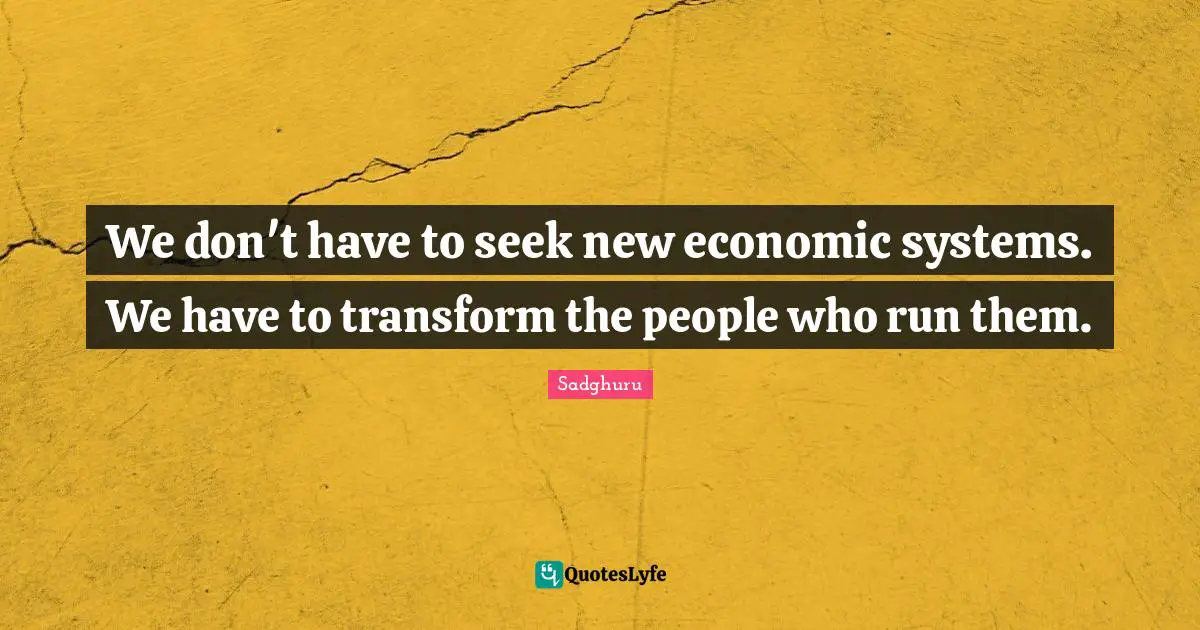 We don't have to seek new economic systems. We have to transform the people who run them.