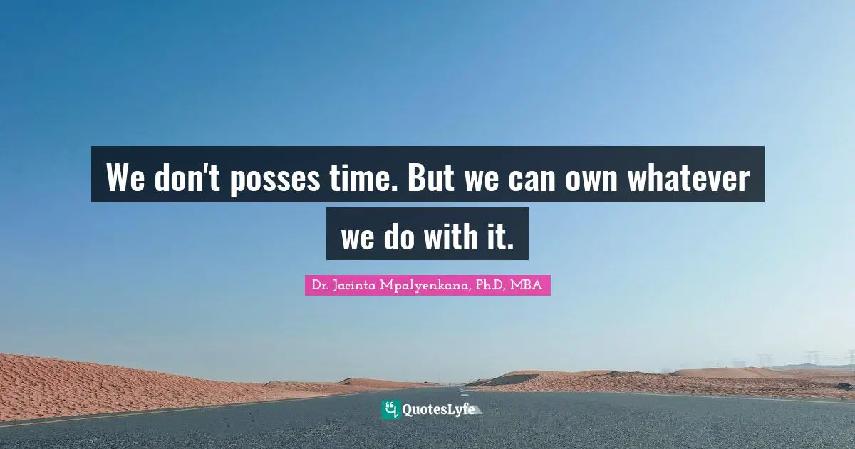 We don't posses time. But we can own whatever we do with it.