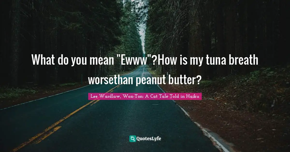 What do you mean "Ewww"?How is my tuna breath worsethan peanut butter?