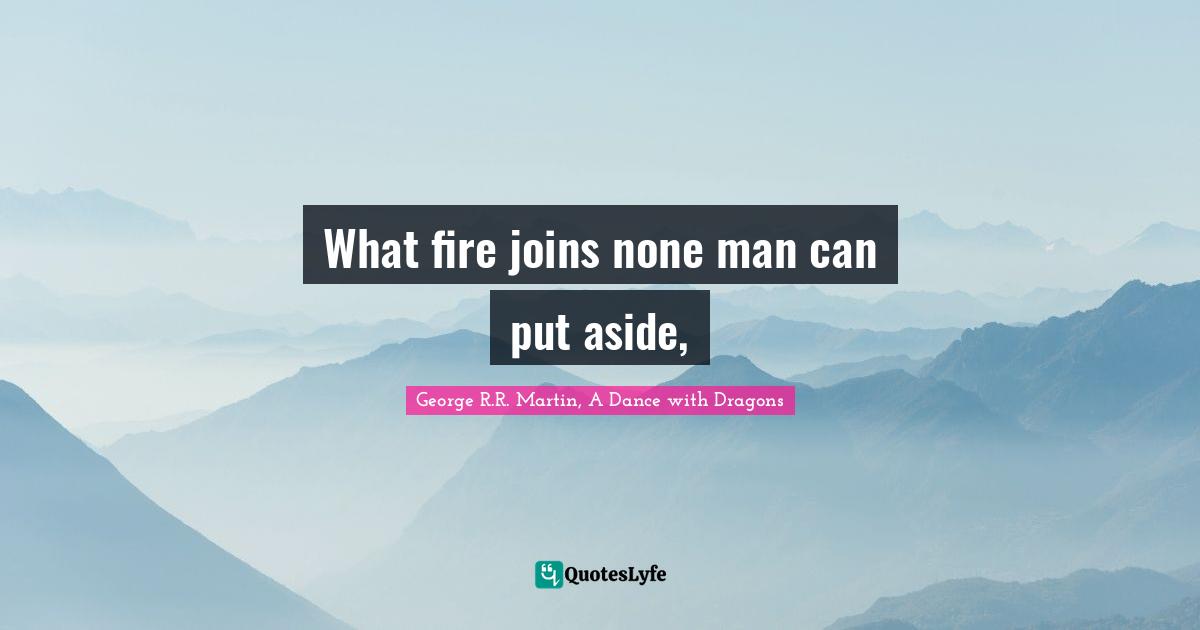 George R.R. Martin, A Dance With Dragons Quotes: "What fire joins none man can put aside, "