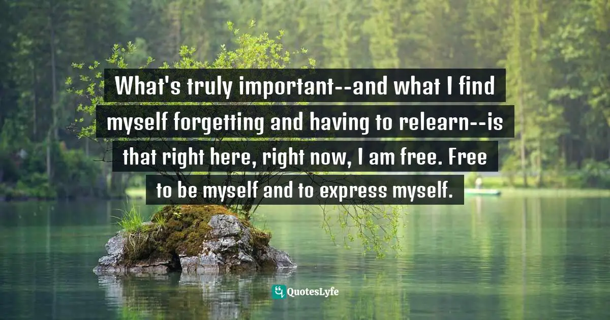 Kat Von D Quotes: "What's truly important--and what I find myself forgetting and having to relearn--is that right here, right now, I am free. Free to be myself and to express myself."