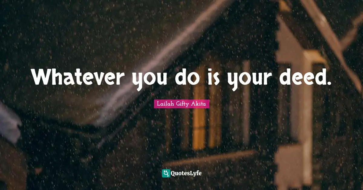 Whatever you do is your deed.