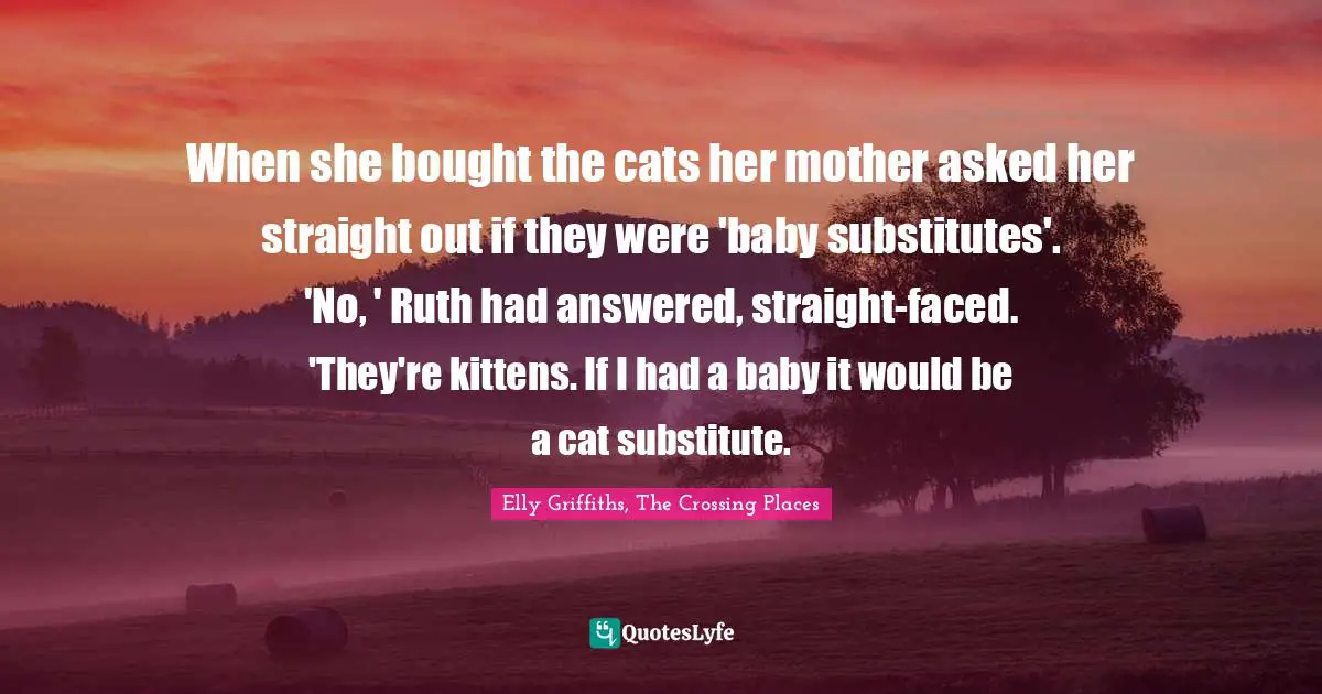 When she bought the cats her mother asked her straight out if they were 'baby substitutes'. 'No, ' Ruth had answered, straight-faced. 'They're kittens. If I had a baby it would be a cat substitute.