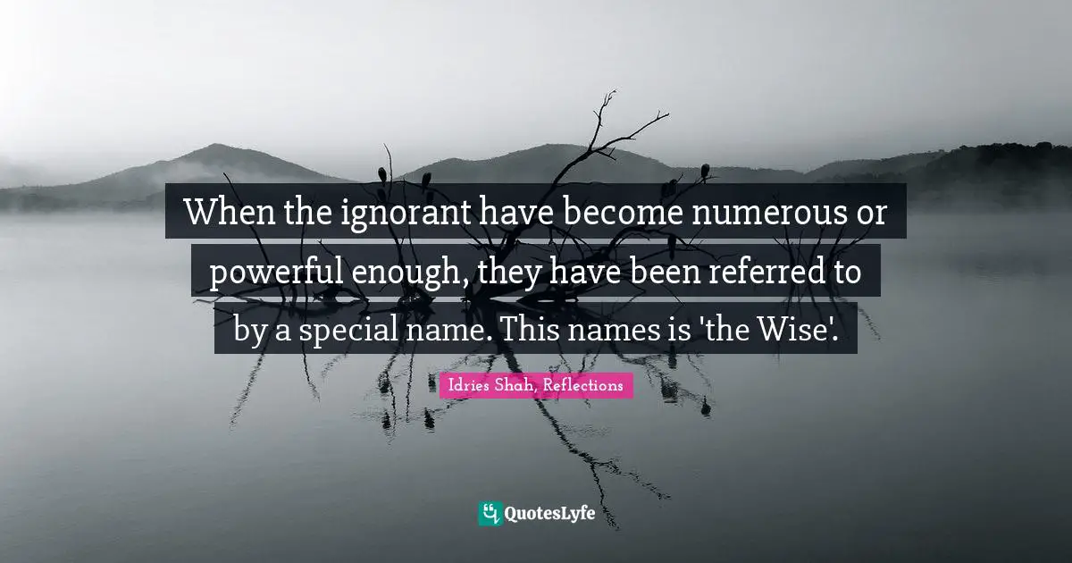 Idries Shah, Reflections Quotes: "When the ignorant have become numerous or powerful enough, they have been referred to by a special name. This names is 'the Wise'."
