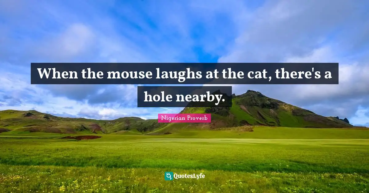 When the mouse laughs at the cat, there's a hole nearby.
