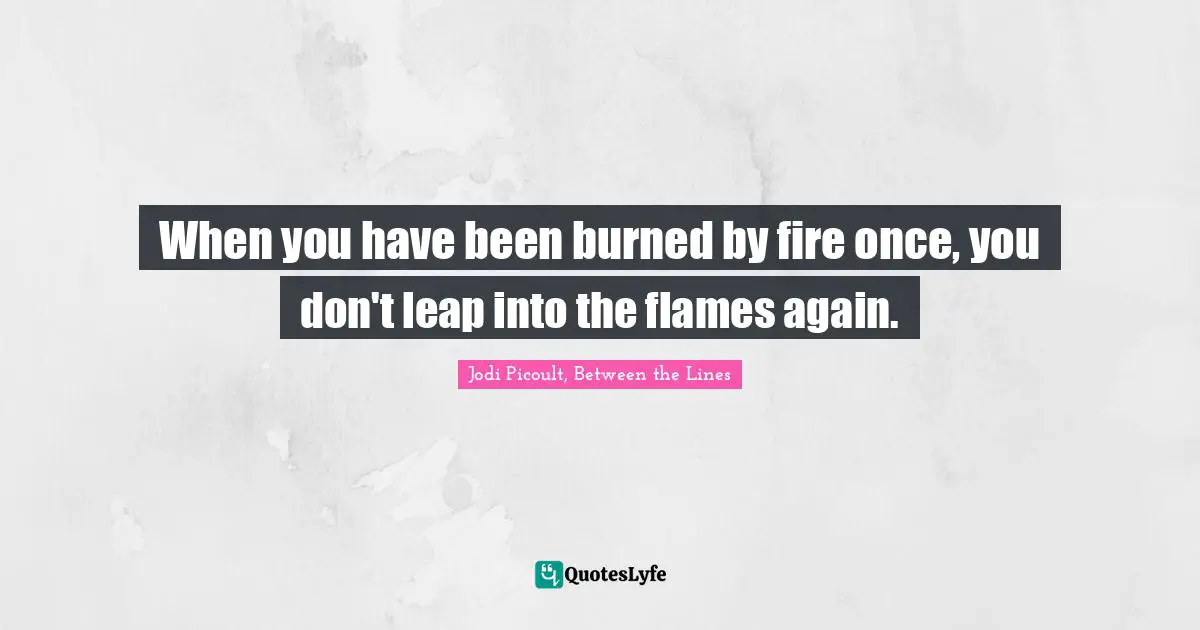 When you have been burned by fire once, you don't leap into the flames again.