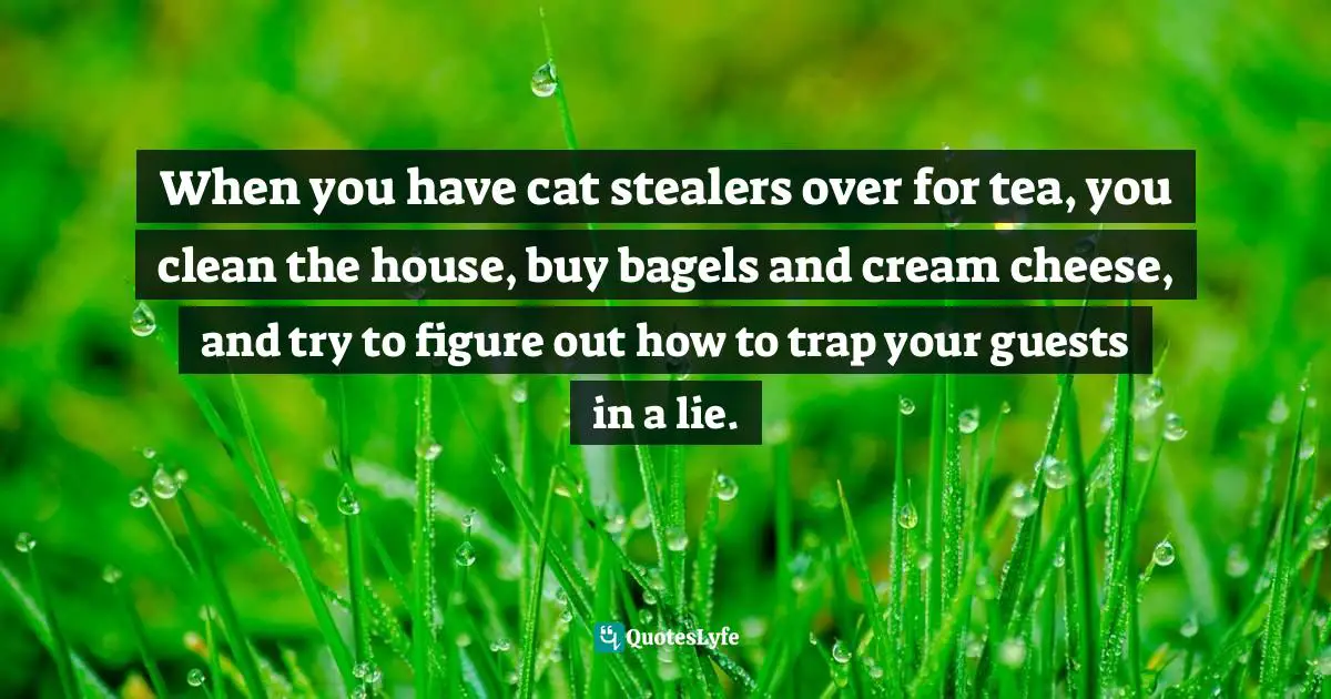 When you have cat stealers over for tea, you clean the house, buy bagels and cream cheese, and try to figure out how to trap your guests in a lie.