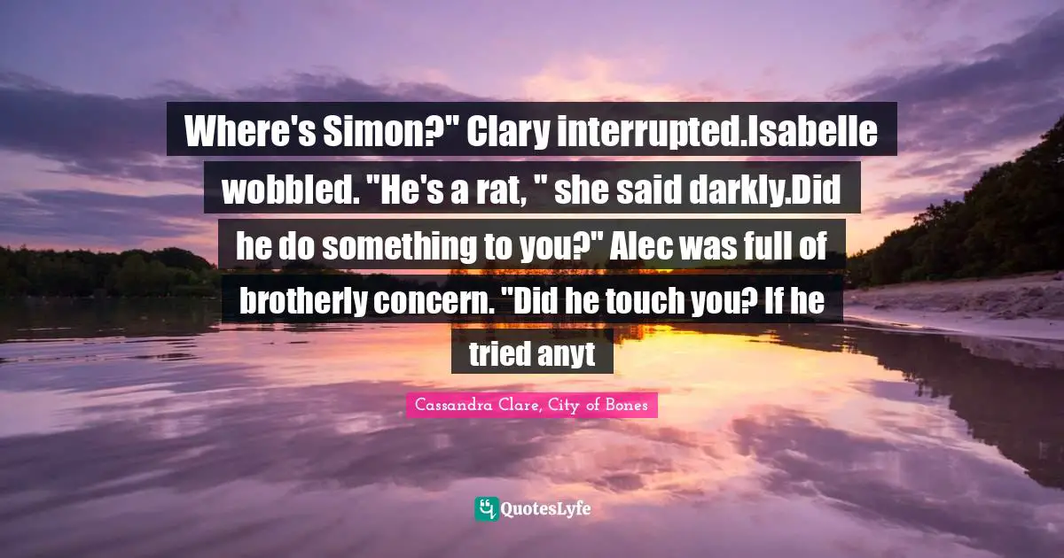 Simon Lewis Quotes: "Where's Simon?" Clary interrupted.Isabelle wobbled. "He's a rat, " she said darkly.Did he do something to you?" Alec was full of brotherly concern. "Did he touch you? If he tried anyt"