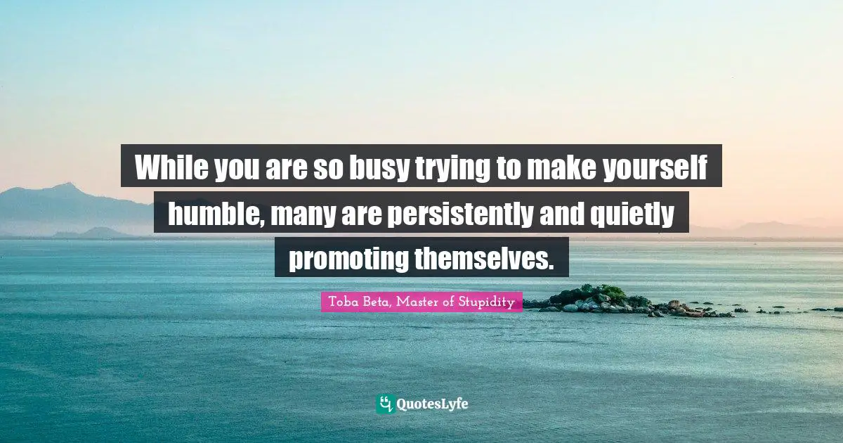 While you are so busy trying to make yourself humble, many are persistently and quietly promoting themselves.