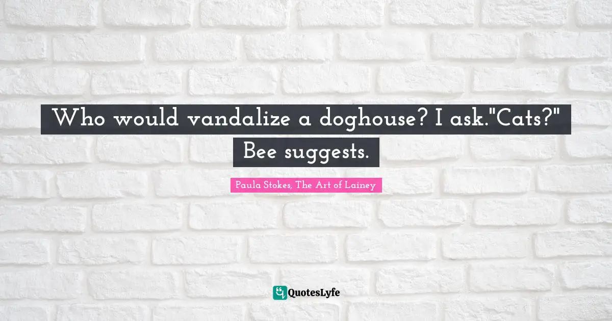 Who would vandalize a doghouse? I ask."Cats?" Bee suggests.