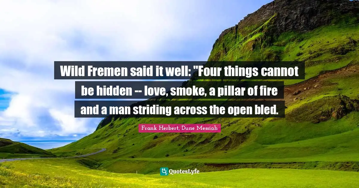 Wild Fremen said it well: "Four things cannot be hidden -- love, smoke, a pillar of fire and a man striding across the open bled.