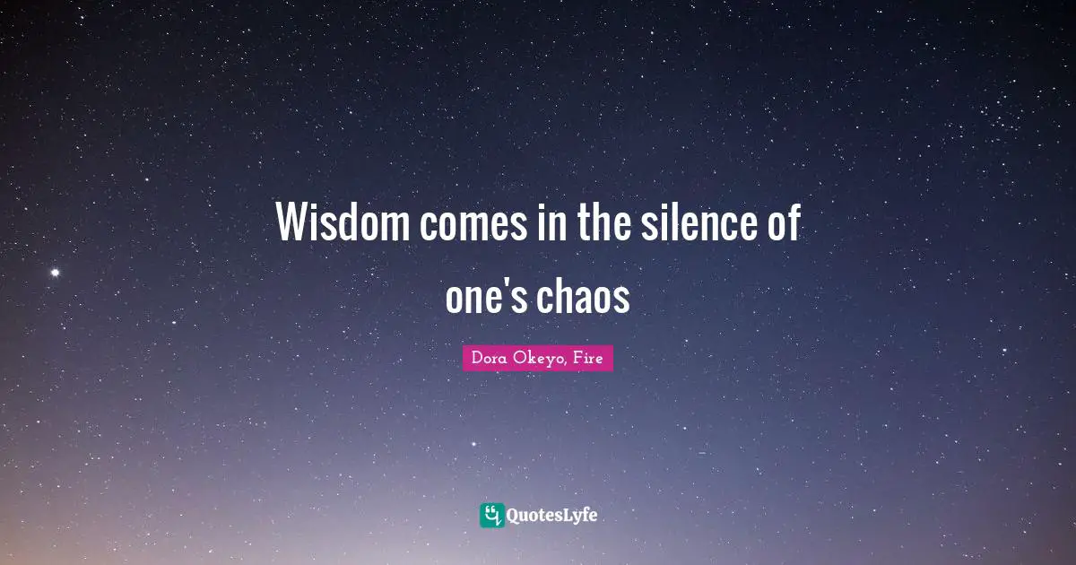 Wisdom comes in the silence of one's chaos