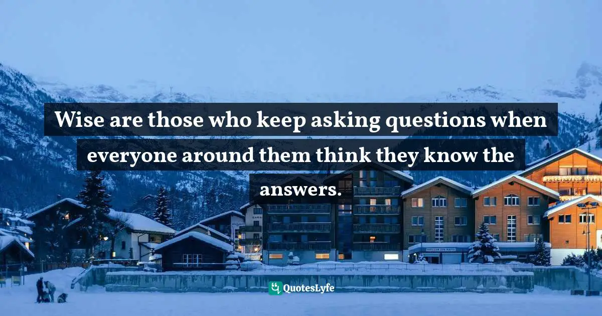Wise are those who keep asking questions when everyone around them think they know the answers.