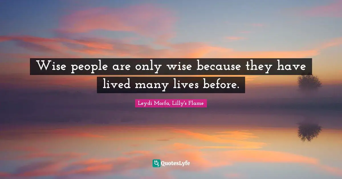 Wise people are only wise because they have lived many lives before.