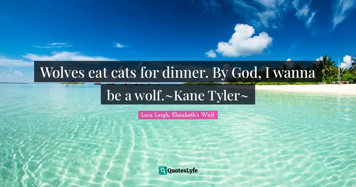 Wolves eat cats for dinner. By God, I wanna be a wolf.~Kane Tyler~