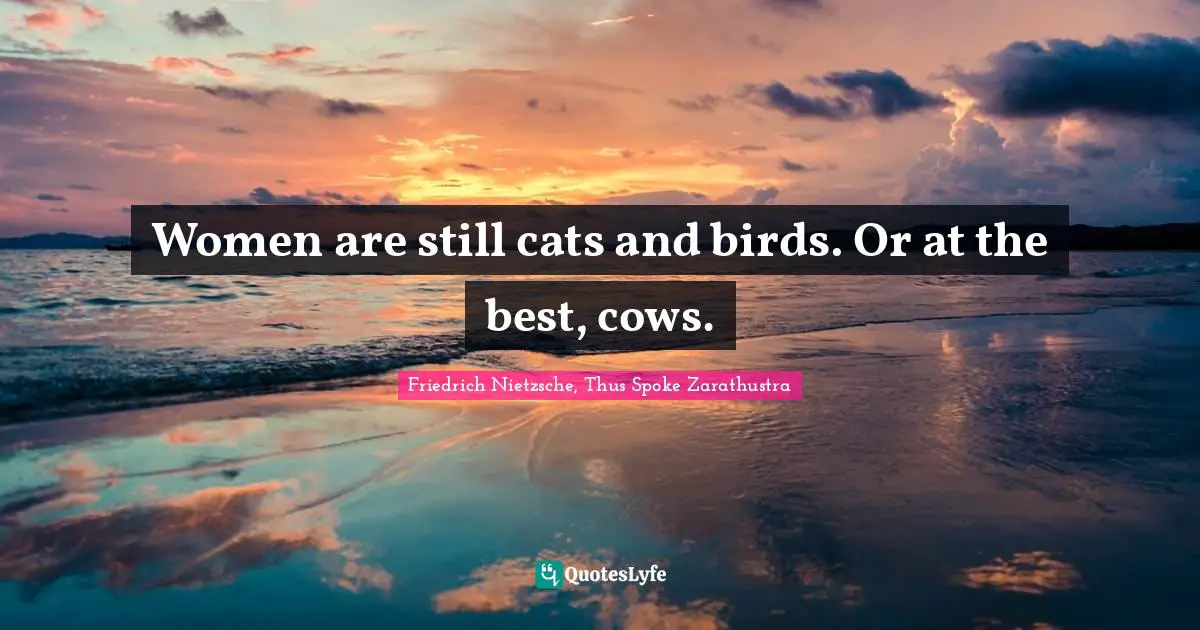 Friedrich Nietzsche, Thus Spoke Zarathustra Quotes: Women are still cats and birds. Or at the best, cows.