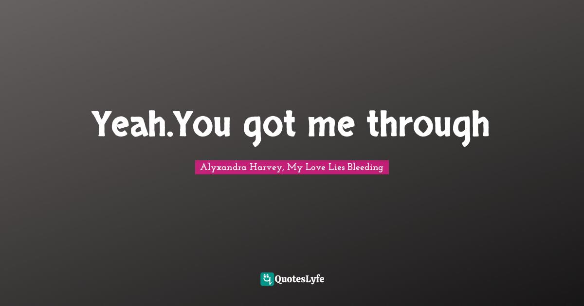 Yeah.You got me through