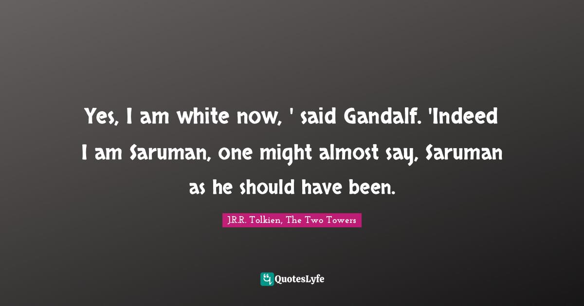 Reincarnation Quotes: "Yes, I am white now, ' said Gandalf. 'Indeed I am Saruman, one might almost say, Saruman as he should have been."